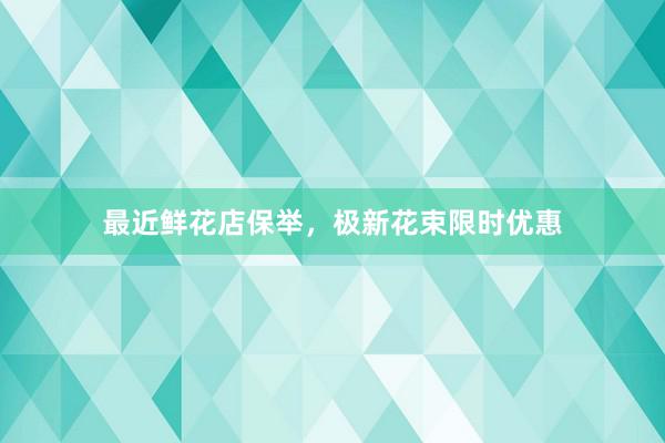 最近鲜花店保举，极新花束限时优惠