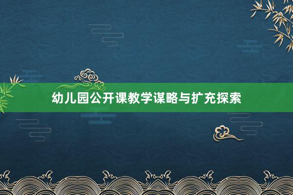 幼儿园公开课教学谋略与扩充探索